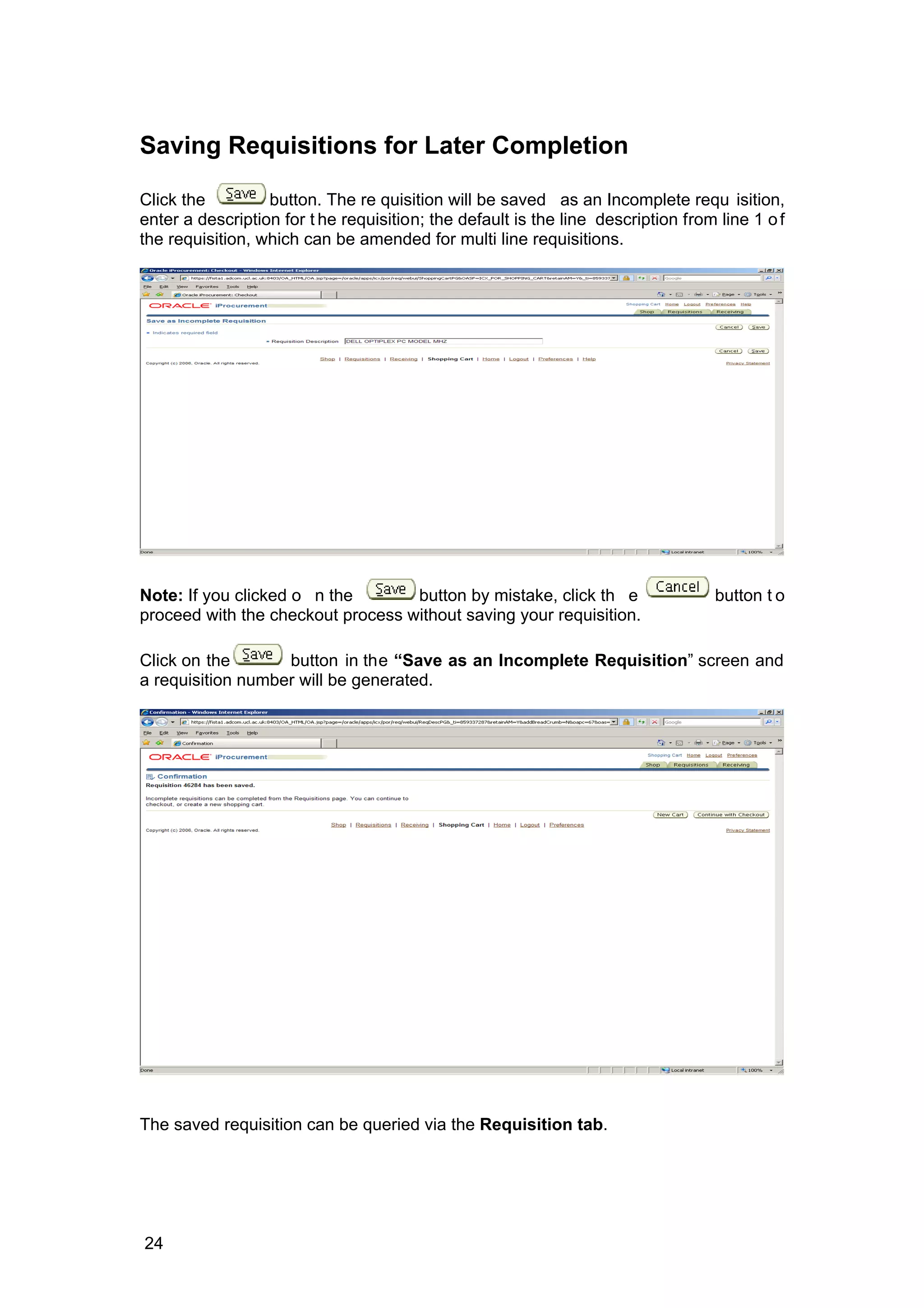 Saving Requisitions for Later Completion
Click the button. The re quisition will be saved as an Incomplete requ isition,
enter a description for t he requisition; the default is the line description from line 1 of
the requisition, which can be amended for multi line requisitions.
Note: If you clicked o n the button by mistake, click th e button t o
proceed with the checkout process without saving your requisition.
Click on the button in the “Save as an Incomplete Requisition” screen and
a requisition number will be generated.
The saved requisition can be queried via the Requisition tab.
24
 
