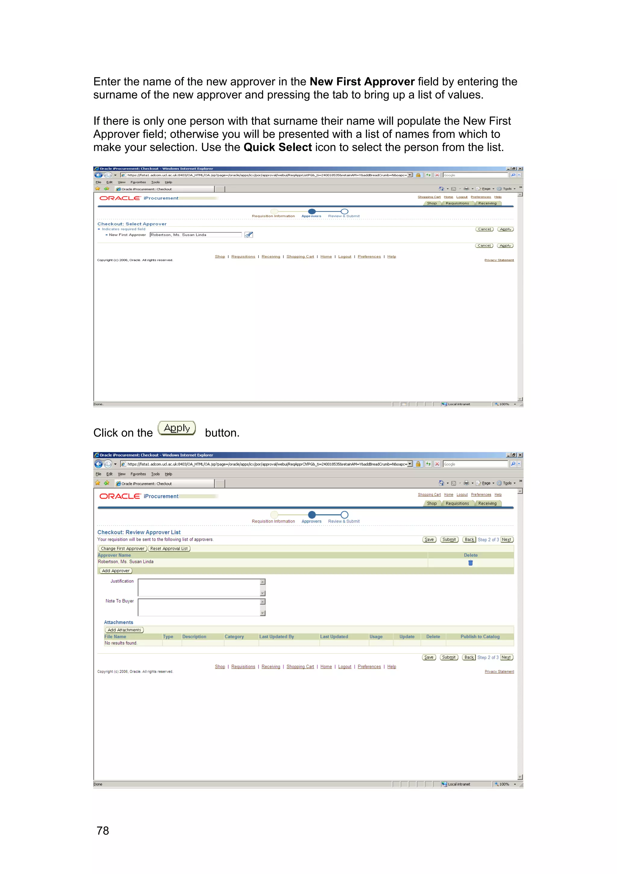 Enter the name of the new approver in the New First Approver field by entering the
surname of the new approver and pressing the tab to bring up a list of values.
If there is only one person with that surname their name will populate the New First
Approver field; otherwise you will be presented with a list of names from which to
make your selection. Use the Quick Select icon to select the person from the list.
Click on the button.
78
 