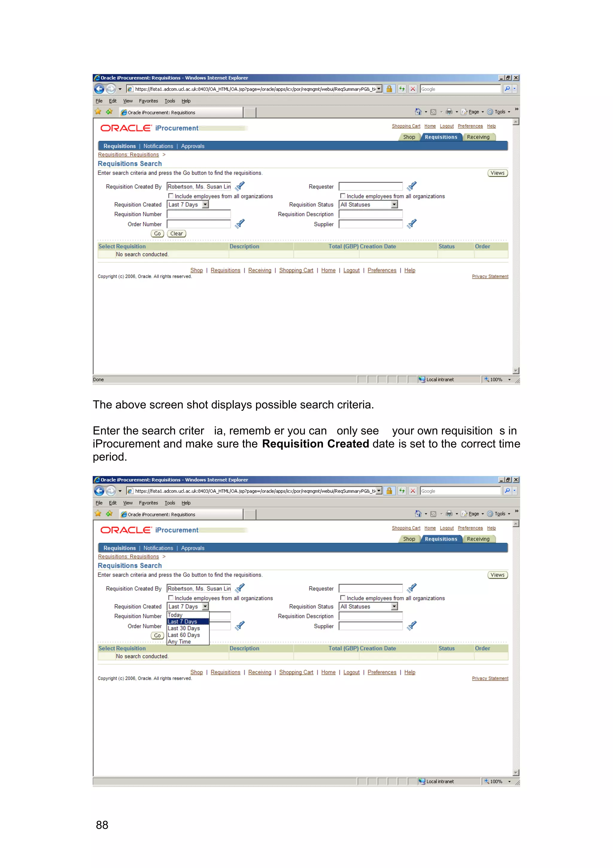 The above screen shot displays possible search criteria.
Enter the search criter ia, rememb er you can only see your own requisition s in
iProcurement and make sure the Requisition Created date is set to the correct time
period.
88
 