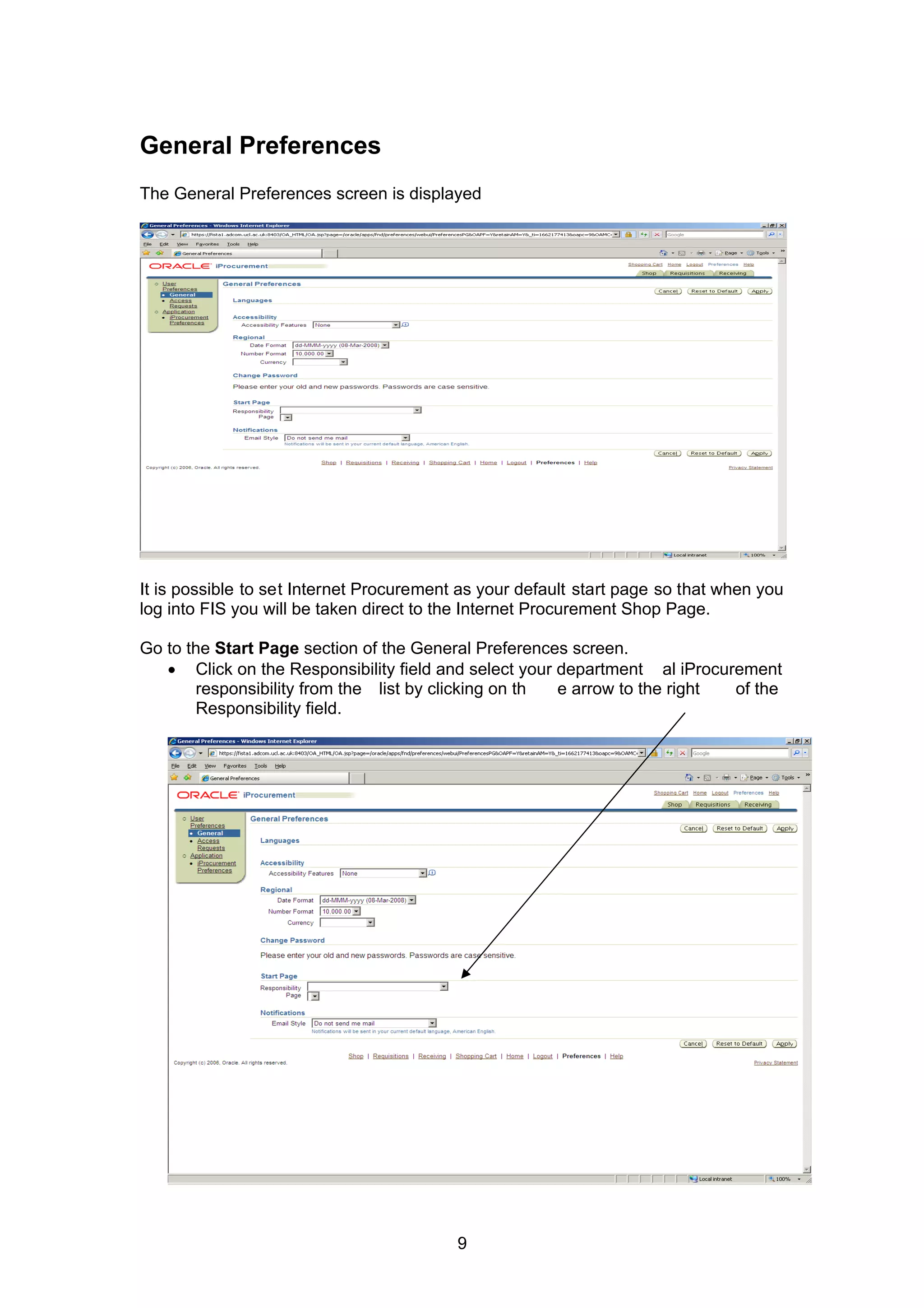 General Preferences
The General Preferences screen is displayed
It is possible to set Internet Procurement as your default start page so that when you
log into FIS you will be taken direct to the Internet Procurement Shop Page.
Go to the Start Page section of the General Preferences screen.
• Click on the Responsibility field and select your department al iProcurement
responsibility from the list by clicking on th e arrow to the right of the
Responsibility field.
9
 