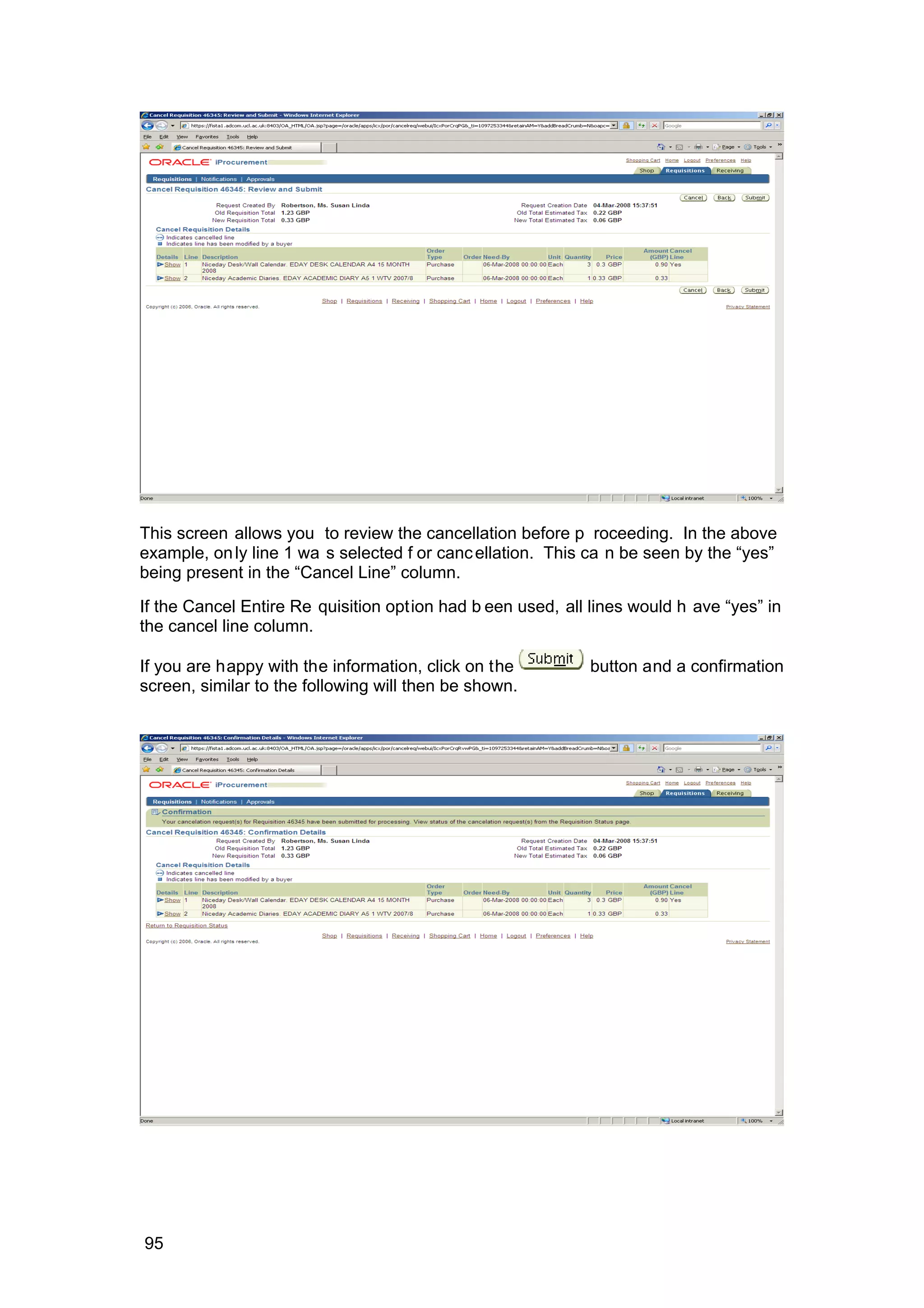 This screen allows you to review the cancellation before p roceeding. In the above
example, only line 1 wa s selected f or cancellation. This ca n be seen by the “yes”
being present in the “Cancel Line” column.
If the Cancel Entire Re quisition option had b een used, all lines would h ave “yes” in
the cancel line column.
If you are happy with the information, click on the button and a confirmation
screen, similar to the following will then be shown.
95
 