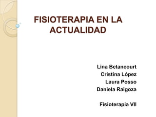 FISIOTERAPIA EN LA
    ACTUALIDAD



            Lina Betancourt
             Cristina López
               Laura Posso
            Daniela Raigoza

             Fisioterapia VII
 