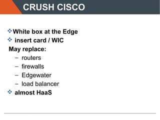 CRUSH CISCO
White box at the Edge
 insert card / WIC
May replace:
− routers
− firewalls
− Edgewater
− load balancer
 almost HaaS
 