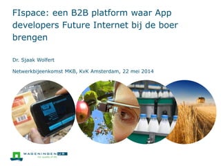 FIspace: een B2B platform waar App
developers Future Internet bij de boer
brengen
Dr. Sjaak Wolfert
Netwerkbijeenkomst MKB, KvK Amsterdam, 22 mei 2014
 