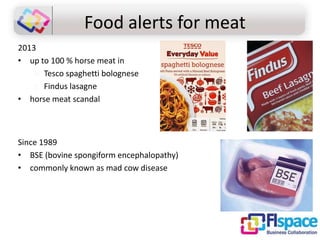 Food alerts for meat
2013
• up to 100 % horse meat in
o Tesco spaghetti bolognese
o Findus lasagne
• horse meat scandal

Since 1989
• BSE (bovine spongiform encephalopathy)
• commonly known as mad cow disease

 