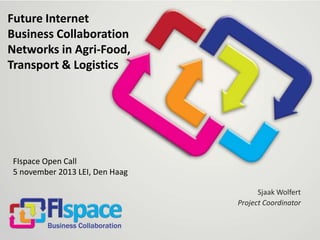 Future Internet
Business Collaboration
Networks in Agri-Food,
Transport & Logistics

FIspace Open Call
5 november 2013 LEI, Den Haag
Sjaak Wolfert
Project Coordinator

 