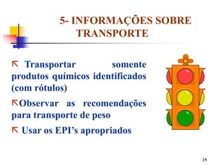 14
5- INFORMAÇÕES SOBRE
TRANSPORTE
 Transportar somente
produtos químicos identificados
(com rótulos)
Observar as recomendações
para transporte de peso
 Usar os EPI’s apropriados
 