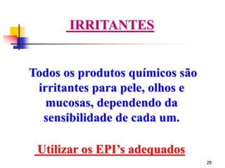 28
IRRITANTES
Todos os produtos químicos são
irritantes para pele, olhos e
mucosas, dependendo da
sensibilidade de cada um.
Utilizar os EPI’s adequados
 