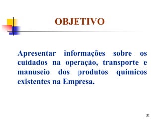 31
OBJETIVO
Apresentar informações sobre os
cuidados na operação, transporte e
manuseio dos produtos químicos
existentes na Empresa.
 