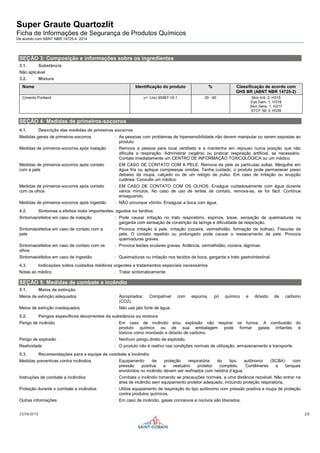 Super Graute Quartozlit
Ficha de Informações de Segurança de Produtos Químicos
De acordo com ABNT NBR 14725-4: 2014
23/09/2019 2/6
SEÇÃO 3: Composição e informações sobre os ingredientes
3.1. Substância
Não aplicável
3.2. Mistura
Nome Identificação do produto % Classificação de acordo com
GHS BR (ABNT NBR 14725-2)
Cimento Portland (nº CAS) 65997-15-1 30 - 60 Skin Irrit. 2, H315
Eye Dam. 1, H318
Skin Sens. 1, H317
STOT SE 3, H335
SEÇÃO 4: Medidas de primeiros-socorros
4.1. Descrição das medidas de primeiros socorros
Medidas gerais de primeiros-socorros : As pessoas com problemas de hipersensibilidade não devem manipular ou serem expostas ao
produto.
Medidas de primeiros-socorros após inalação : Remova a pessoa para local ventilado e a mantenha em repouso numa posição que não
dificulte a respiração. Administrar oxigênio ou praticar respiração artificial, se necessário.
Contate imediatamente um CENTRO DE INFORMAÇÃO TOXICOLÓGICA ou um médico.
Medidas de primeiros-socorros após contato
com a pele
: EM CASO DE CONTATO COM A PELE: Remova da pele as partículas soltas. Mergulhe em
água fria ou aplique compressas úmidas. Tenha cuidado, o produto pode permanecer preso
debaixo da roupa, calçado ou de um relógio de pulso. Em caso de irritação ou erupção
cutânea: Consulte um médico.
Medidas de primeiros-socorros após contato
com os olhos
: EM CASO DE CONTATO COM OS OLHOS: Enxágue cuidadosamente com água durante
vários minutos. No caso de uso de lentes de contato, remova-as, se for fácil. Continue
enxaguando.
Medidas de primeiros-socorros após ingestão : NÃO provoque vômito. Enxaguar a boca com água.
4.2. Sintomas e efeitos mais importantes, agudos ou tardios
Sintomas/efeitos em caso de inalação : Pode causar irritação no trato respiratório, espirros, tosse, sensação de queimaduras na
garganta com sensação de constrição da laringe e dificuldade de respiração.
Sintomas/efeitos em caso de contato com a
pele
: Provoca irritação à pele. irritação (coceira, vermelhidão, formação de bolhas). Fissuras da
pele. O contato repetido ou prolongado pode causar o ressecamento da pele. Provoca
queimaduras graves.
Sintomas/efeitos em caso de contato com os
olhos
: Provoca lesões oculares graves. Ardência. vermelhidão, coceira, lágrimas.
Sintomas/efeitos em caso de ingestão : Queimaduras ou irritação nos tecidos da boca, garganta e trato gastrointestinal.
4.3. Indicações sobre cuidados médicos urgentes e tratamentos especiais necessários
Notas ao médico : Tratar sintomaticamente
SEÇÃO 5: Medidas de combate a incêndio
5.1. Meios de extinção
Meios de extinção adequados : Apropriados: Compatível com espuma, pó químico e dióxido de carbono
(CO2).
Meios de extinção inadequados : Não use jato forte de água.
5.2. Perigos específicos decorrentes da substância ou mistura
Perigo de incêndio : Em caso de incêndio e/ou explosão não respirar os fumos. A combustão do
produto químico ou de sua embalagem pode formar gases irritantes e
tóxicos como monóxido e dióxido de carbono.
Perigo de explosão : Nenhum perigo direto de explosão.
Reatividade : O produto não é reativo nas condições normais de utilização, armazenamento e transporte.
5.3. Recomendações para a equipe de combate a incêndio
Medidas preventivas contra incêndios : Equipamento de proteção respiratória do tipo autônomo (SCBA) com
pressão positiva e vestuário protetor completo. Contêineres e tanques
envolvidos no incêndio devem ser resfriados com neblina d’água.
Instruções de combate a incêndios : Combata o incêndio tomando as precauções normais, a uma distância razoável. Não entrar na
área de incêndio sem equipamento protetor adequado, incluindo proteção respiratória.
Proteção durante o combate a incêndios : Utilize equipamento de respiração do tipo autônomo com pressão positiva e roupa de proteção
contra produtos químicos.
Outras informações : Em caso de incêndio, gases corrosivos e nocivos são liberados.
 