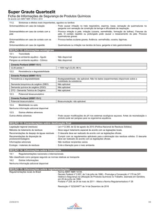 Super Graute Quartozlit
Ficha de Informações de Segurança de Produtos Químicos
De acordo com ABNT NBR 14725-4: 2014
23/09/2019 5/6
11.2. Sintomas e efeitos mais importantes, agudos ou tardios
Sintomas/efeitos em caso de inalação : Pode causar irritação no trato respiratório, espirros, tosse, sensação de queimaduras na
garganta com sensação de constrição da laringe e dificuldade de respiração.
Sintomas/efeitos em caso de contato com a
pele
: Provoca irritação à pele. irritação (coceira, vermelhidão, formação de bolhas). Fissuras da
pele. O contato repetido ou prolongado pode causar o ressecamento da pele. Provoca
queimaduras graves.
Sintomas/efeitos em caso de contato com os
olhos
: Provoca lesões oculares graves. Ardência. vermelhidão, coceira, lágrimas.
Sintomas/efeitos em caso de ingestão : Queimaduras ou irritação nos tecidos da boca, garganta e trato gastrointestinal.
SEÇÃO 12: Informações ecológicas
12.1. Toxicidade
Perigoso ao ambiente aquático - Agudo : Não disponível
Perigoso ao ambiente aquático - Crônico : Não disponível
Cimento Portland (65997-15-1)
CL50 peixes 1 > 1000 mg/l (CL50; 96 h)
12.2. Persistência e degradabilidade
Cimento Portland (65997-15-1)
Persistência e degradabilidade Biodegradabilidade: não aplicável. Não há dados (experimentais) disponíveis sobre a
mobilidade da substância.
Demanda bioquímica de oxigênio (DBO) Não aplicável
Demanda química de oxigênio (DQO) Não aplicável
DTO - Demanda Teórica de Oxigênio Não aplicável
12.3. Potencial bioacumulativo
Cimento Portland (65997-15-1)
Potencial bioacumulativo Bioacumulação: não aplicável.
12.4. Mobilidade no solo
Nenhuma informação adicional disponível
12.5. Outros efeitos adversos
Outros efeitos adversos : Pode causar modificações de pH nos sistemas ecológicos aquosos. Antes da neutralização o
produto pode ser perigoso para os organismos aquáticos.
SEÇÃO 13: Considerações sobre destinação final
Legislação regional (resíduos) : Lei n°12.305, de 02 de agosto de 2010 (Política Nacional de Resíduos Sólidos).
Métodos de tratamento de resíduos : Deve seguir tratamento especial de acordo com as legisações locais.
Recomendações de despejo de águas residuais : O descarte deve ser realizado de acordo com as legislações oficiais.
Recomendações de disposição de
produtos/embalagens
: Cumprir com os regulamentos aplicáveis para a eliminação dos resíduos sólidos. O descarte
deve ser realizado de acordo com as legislações oficiais.
Informações adicionais : Não reutilizar recipientes vazios.
Ecologia - materiais de resíduos : Evite a liberação para o meio ambiente.
SEÇÃO 14: Informações sobre transporte
14.1 Regulamentações nacionais e internacionais
Não classificado como perigoso segundo as normas relativas ao transporte
14.2 Outras informações
Nenhuma informação adicional disponível
SEÇÃO 15: Informações sobre regulamentações
Regulamentações locais do Brasil : Norma ABNT NBR 14725.
Decreto Federal nº 2.657, de 3 de julho de 1998 – Promulga a Convenção nº 170 da OIT,
relativa à Segurança na Utilização de Produtos Químicos no Trabalho, assinada em Genebra,
em 25 de junho de 1990.
Portaria nº 229, de 24 de maio de 2011 - Altera a Norma Regulamentadora nº 26
Resolução nº 5232/ANTT de 14 de Dezembro de 2016
 