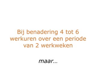 Bij benadering 4 tot 6
werkuren over een periode
    van 2 werkweken

         maar…
 