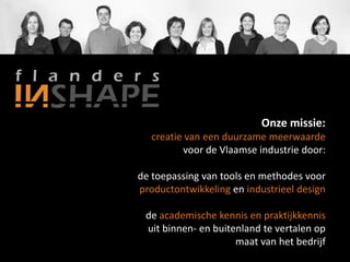 Onze missie:
   creatie van een duurzame meerwaarde
          voor de Vlaamse industrie door:

de toepassing van tools en methodes voor
productontwikkeling en industrieel design

 de academische kennis en praktijkkennis
 uit binnen- en buitenland te vertalen op
                     maat van het bedrijf
 