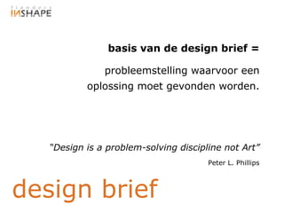 basis van de design brief =

               probleemstelling waarvoor een
           oplossing moet gevonden worden.




   “Design is a problem-solving discipline not Art”
                                       Peter L. Phillips



design brief
 