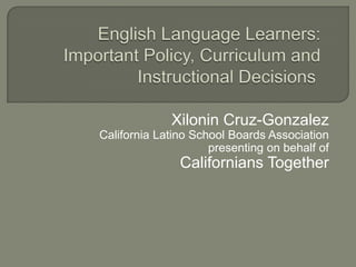 Xilonin Cruz-Gonzalez
California Latino School Boards Association
                     presenting on behalf of
               Californians Together
 