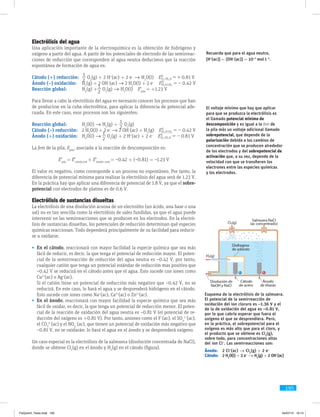 195
electrolíticas Electrólisis del agua
Una aplicación importante de la electroquímica es la obtención de hidrógeno y
oxígeno a partir del agua. A partir de los potenciales de electrodo de las semirreac-
ciones de reducción que corresponden al agua neutra deducimos que la reacción
espontánea de formación de agua es:
Cátodo (+) reducción:	
2
1
O2
(g) + 2 H+
(ac) + 2 e–
→ H2
O(l)  . VE 0 81O H 0
0
2 2
= +;
Ánodo (–) oxidación:	 H2
(g) + 2 OH–
(ac) → 2 H2
O(l) + 2 e–
  . VE 0 42H O H
0
2 2
= -;
Reacción global:	H2
(g) +
2
1
O2
(g) → H2
O(l)  Eº
pila
= +1.23 V
Para llevar a cabo la electrólisis del agua es necesario conocer los procesos que han
de producirse en la cuba electrolítica, para aplicar la diferencia de potencial ade-
cuada. En este caso, esos procesos son los siguientes:
Reacción global:	H2
O(l) → H2
(g) +
2
1
O2
(g)
Cátodo (–) reducción:	 2 H2
O(l) + 2 e–
→ 2 OH–
(ac) + H2
(g)  . VE 0 42H O H
0
2 2
= -;
Ánodo (+) oxidación:	H2
O(l) →
2
1
O2
(g) + 2 H+
(ac) + 2 e–
  . VE 0 81O H 0
0
2 2
= -;
La fem de la pila, Epila
, asociada a la reacción de descomposición es:
Eº
pila
= Eº
cátodo,red
+ Eº
ánodo, oxid
= –0.42 + (–0.81) = –1.23 V
El valor es negativo, como corresponde a un proceso no espontáneo. Por tanto, la
diferencia de potencial mínima para realizar la electrólisis del agua será de 1.23 V.
En la práctica hay que aplicar una diferencia de potencial de 1.8 V, ya que el sobre-
potencial con electrodos de platino es de 0.6 V.
Electrólisis de sustancias disueltas
La electrólisis de una disolución acuosa de un electrolito (un ácido, una base o una
sal) no es tan sencilla como la electrólisis de sales fundidas, ya que el agua puede
intervenir en las semirreacciones que se producen en los electrodos. En la electró-
lisis de sustancias disueltas, los potenciales de reducción determinan qué especies
químicas reaccionan. Todo dependerá principalmente de su facilidad para reducir-
se u oxidarse.
•	 En el cátodo, reaccionará con mayor facilidad la especie química que sea más
fácil de reducir, es decir, la que tenga el potencial de reducción mayor. El poten-
cial de la semirrreacción de reducción del agua neutra es –0.42 V, por tanto,
cualquier catión que tenga un potencial estándar de reducción mas positivo que
–0.42 V se reducirá en el cátodo antes que el agua. Esto sucede con iones como
Cu2+
(ac) o Ag+
(ac).
	 Si el catión tiene un potencial de reducción más negativo que –0.42 V, no se
reducirá. En este caso, lo hará el agua y se desprenderá hidrógeno en el cátodo.
Esto sucede con iones como Na+
(ac), Ca2+
(ac) o Zn2+
(ac).
•	 En el ánodo, reaccionará con mayor facilidad la especie química que sea más
fácil de oxidar, es decir, la que tenga un potencial de reducción menor. El poten-
cial de la reacción de oxidación del agua neutra es –0.81 V (el potencial de re-
ducción del oxígeno es +0.81 V). Por tanto, aniones como el F–
(ac), el SO4
2–
(ac),
el CO3
2–
(ac) y el NO3
–
(ac), que tienen un potencial de oxidación más negativo que
–0.81 V, no se oxidarán: lo hará el agua en el ánodo y se desprenderá oxígeno.
Un caso especial es la electrólisis de la salmuera (disolución concentrada de NaCl),
donde se obtiene Cl2
(g) en el ánodo y H2
(g) en el cátodo (figura).
El voltaje mínimo que hay que aplicar
para que se produzca la electrólisis es
el llamado potencial mínimo de
descomposición y es igual a la fem de
la pila más un voltaje adicional llamado
sobrepotencial, que depende de la
polarización debida a los cambios de
concentración que se producen alrededor
de los electrodos y del sobrepotencial de
activación que, a su vez, depende de la
velocidad con que se transfieren los
electrones entre las especies químicas
y los electrodos.
Recuerda que para el agua neutra,
[H+
(ac)] = [OH–
(ac)] = 10–7
mol L–1
.
Esquema de la electrólisis de la salmuera.
El potencial de la semirreacción de
oxidación del ion cloruro es –1.36 V y el
de la de oxidación del agua es –0.81 V,
por lo que cabría esperar que fuera el
oxígeno el que se desprendiera. Pero,
en la práctica, el sobrepotencial para el
oxígeno es más alto que para el cloro, y
el producto que se obtiene es Cl2
(g),
sobre todo, para concentraciones altas
del ion Cl–
. Las semirreacciones son:
Ánodo:	 2 Cl–
(ac) → Cl2
(g) + 2 e–
Cátodo:	 2 H2
O(l) + 2 e–
→ H2
(g) + 2 OH–
(ac)
FisQuimII_Texto.indd 195 04/07/14 19:13
 
