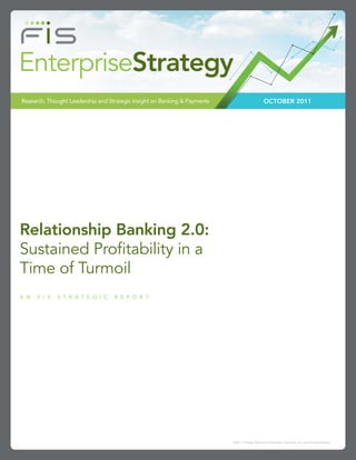 EnterpriseStrategy
Research, Thought Leadership and Strategic Insight on Banking & Payments                         OCTOBER 2011




Relationship Banking 2.0:
Sustained Profitability in a
Time of Turmoil
A N   F I S   S T R A T E G I C    R E P O R T




                                                                           ©2011 Fidelity National Information Services, Inc. and its subsidiaries.
 