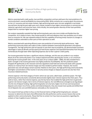 Financial Profiles of High-performing
                          Community Banks


Metrics associated with credit quality, loan portfolio composition and loan yield were the most predictive of a
community bank’s overall profitability (as measured by ROA). While certainly not a surprise given the pressures
on the U.S. economy and real estate markets, high-performing banks were not over-weighted in real estate-
secured loans during the past eight years and, instead, tended to have higher concentrations in commercial and
industrial, agriculture and consumer loans. And critically, the overall greater diversity of their loan portfolios
helped them to maintain higher loan pricing.

Our analysis repeatedly revealed that high-performing banks were also more nimble and flexible than the
competition. As it relates to loans, they moved quickly to shift and rebalance their loan portfolios out of riskier
loans as recession hit. We saw repeated evidence that this capability of forming timely reactions to changes in
market conditions extended to other parts of their operations as well.

Metrics associated with operating efficiency were also predictive of community bank performance. High-
performing community banks were able to strike a balance between revenue/profit generation and expense
management. The high performers did not operate to save their way to prosperity, yet demonstrated consistent
advantages in Salary & Benefit and Occupancy & Fixed Assets expenses and separated themselves from the pack
tremendously through lower Other Operating Expenses due to their superior credit quality.

Fee income generation has been a significant industry challenge, and this was very evident in our analysis.
Nearly all of the community banks in our analysis experienced either declining fee income, or at a minimum
declining fee income growth rates. In the early years of our analysis (2004 – 2006), the data revealed that a
bank’s strength in fee income generation was highly predictive of profitability. But this predictive power
dropped off significantly as the recession and new regulations took hold and community banks with a greater
reliance on revenue from net interest margin over fees tended to perform better. However, fee income
generation was and will always remain essential. Relative to their peers, the high-performing community banks
had higher concentrations of fee income in not only service charges on deposit accounts but also fees from
insurance-related businesses.

Interest expense is the final category of metric where we saw some, albeit lower, predictive power. The high-
performing community banks consistently demonstrated slightly lower interest expense than their peers. Thus
yield on loans, rather than interest expense, was the key factor that enabled the high performers to generate
superior net interest margins. But in terms of interest expense, the real differences emerged as we dug deeper
into the mix of deposit funding. High-performing banks not only had a higher mix of core and transactional
deposits and a lower mix of time, jumbo and brokered deposits, they also moved more quickly and shifted their
mix of deposits into core and DDA balances noticeably as the recession hit.

This research brief was written to focus on the financial metrics of high-performing banks pre- and post-
recession to determine the levers that differentiate the elite performers and to uncover lessons that can be
applied to other community banks. Please feel free to contact me if you have any questions regarding this
analysis or how it applies to your institution.




                                                                                                                      10
 