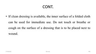 CONT.
• If clean dressing is available, the inner surface of a folded cloth
can be used for immediate use. Do not touch or breathe or
cough on the surface of a dressing that is to be placed next to
wound.
first aid.
2/18/2024 106
 