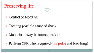 11
Preserving life
 Control of bleeding
 Treating possible cause of shock
 Maintain airway in correct position
 Perform CPR when required ( no pulse and breathing)
11
 