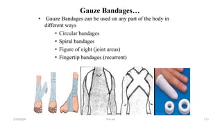 Gauze Bandages…
• Gauze Bandages can be used on any part of the body in
different ways
• Circular bandages
• Spiral bandages
• Figure of eight (joint areas)
• Fingertip bandages (recurrent)
first aid.
2/18/2024 111
 