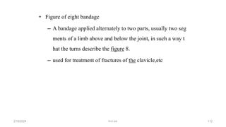 • Figure of eight bandage
– A bandage applied alternately to two parts, usually two seg
ments of a limb above and below the joint, in such a way t
hat the turns describe the figure 8.
– used for treatment of fractures of the clavicle,etc
first aid.
2/18/2024 112
 