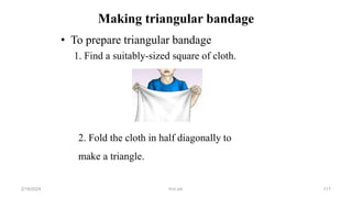 Making triangular bandage
• To prepare triangular bandage
1. Find a suitably-sized square of cloth.
2. Fold the cloth in half diagonally to
make a triangle.
first aid.
2/18/2024 117
 