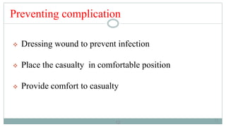 12
Preventing complication
 Dressing wound to prevent infection
 Place the casualty in comfortable position
 Provide comfort to casualty
12
 