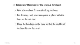 5. Triangular Bandage for the scalp & forehead
• Fold a hem about 5 cm wide along the base.
• Put dressing and place compress in place with the
hem on the out side.
• Place the bandage on the head so that the middle of
the base lies on forehead
first aid.
2/18/2024 126
 