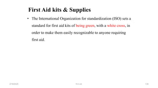 First Aid kits & Supplies
• The International Organization for standardization (ISO) sets a
standard for first aid kits of being green, with a white cross, in
order to make them easily recognizable to anyone requiring
first aid.
first aid.
2/18/2024 130
 