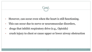 28
Cont.
• However, can occur even when the heart is still functioning.
• This can occur due to nerve or neuromuscular disorders,
• drugs that inhibit respiratory drive (e.g., Opioids)
• crush injury to chest or cause upper or lower airway obstruction
28
 