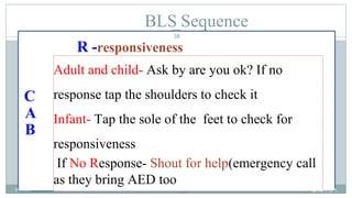 38
BLS Sequence
R -responsiveness
C
A
B
Adult and child- Ask by are you ok? If no
response tap the shoulders to check it
Infant- Tap the sole of the feet to check for
responsiveness
If No Response- Shout for help(emergency call
as they bring AED too
2/18/2024
first aid.
38
 