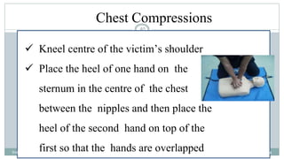 40
Chest Compressions
 Kneel centre of the victim’s shoulder
 Place the heel of one hand on the
sternum in the centre of the chest
between the nipples and then place the
heel of the second hand on top of the
first so that the hands are overlapped 2/18/2024
first aid.
40
 