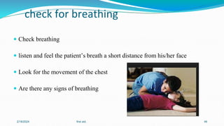 check for breathing
 Check breathing
 listen and feel the patient’s breath a short distance from his/her face
 Look for the movement of the chest
 Are there any signs of breathing
2/18/2024 first aid. 46
 
