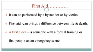 5
First Aid………….
 It can be performed by a bystander or by victim
 First aid -can brings a difference between life & death.
 A first aider – is someone with a formal training or
first people on an emergency scene
5
 