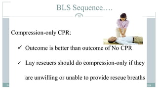 52
BLS Sequence….
Compression-only CPR:
 Outcome is better than outcome of No CPR
 Lay rescuers should do compression-only if they
are unwilling or unable to provide rescue breaths
2/18/2024
first aid.
52
 