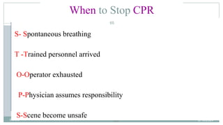 65
When to Stop CPR
S- Spontaneous breathing
T -Trained personnel arrived
O-Operator exhausted
P-Physician assumes responsibility
S-Scene become unsafe 2/18/2024
first aid.
65
 