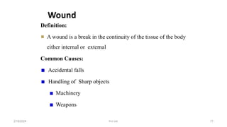 Wound
Definition:
A wound is a break in the continuity of the tissue of the body
either internal or external
Common Causes:
Accidental falls
Handling of Sharp objects
Machinery
Weapons
first aid.
2/18/2024 77
 