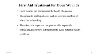 First Aid Treatment for Open Wounds
• Open wounds can compromise the health of a person.
• It can lead to health problems such as infection and loss of
blood due to bleeding.
• Therefore, it is important that you are able to provide
immediate, proper first aid treatment to avoid potential health
problems.
first aid.
2/18/2024 86
 