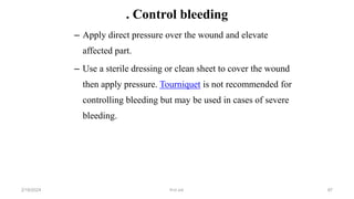 . Control bleeding
– Apply direct pressure over the wound and elevate
affected part.
– Use a sterile dressing or clean sheet to cover the wound
then apply pressure. Tourniquet is not recommended for
controlling bleeding but may be used in cases of severe
bleeding.
first aid.
2/18/2024 87
 