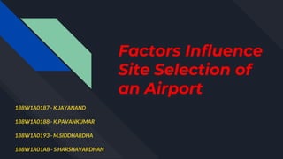 Factors Influence
Site Selection of
an Airport
188W1A0187 - K.JAYANAND
188W1A0188 - K.PAVANKUMAR
188W1A0193 - M.SIDDHARDHA
188W1A01A8 - S.HARSHAVARDHAN
 