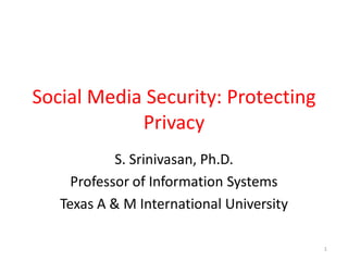 Social Media Security: Protecting
Privacy
S. Srinivasan, Ph.D.
Professor of Information Systems
Texas A & M International University
1
 