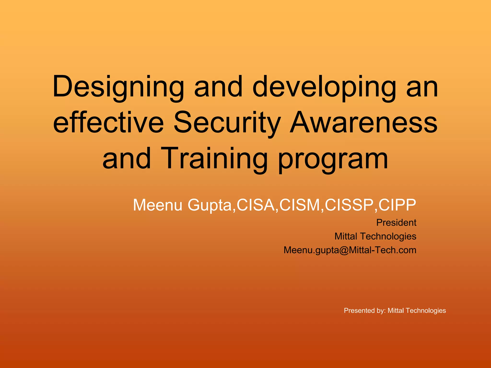 Presented by: Mittal Technologies
Designing and developing an
effective Security Awareness
and Training program
Meenu Gupta,CISA,CISM,CISSP,CIPP
President
Mittal Technologies
Meenu.gupta@Mittal-Tech.com
 
