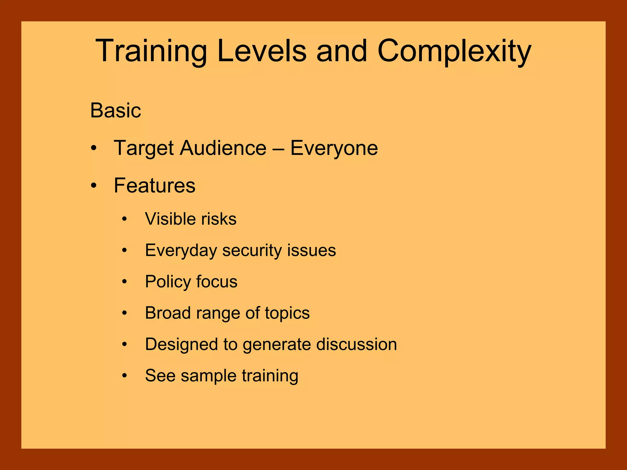 Basic
• Target Audience – Everyone
• Features
• Visible risks
• Everyday security issues
• Policy focus
• Broad range of topics
• Designed to generate discussion
• See sample training
Training Levels and Complexity
 