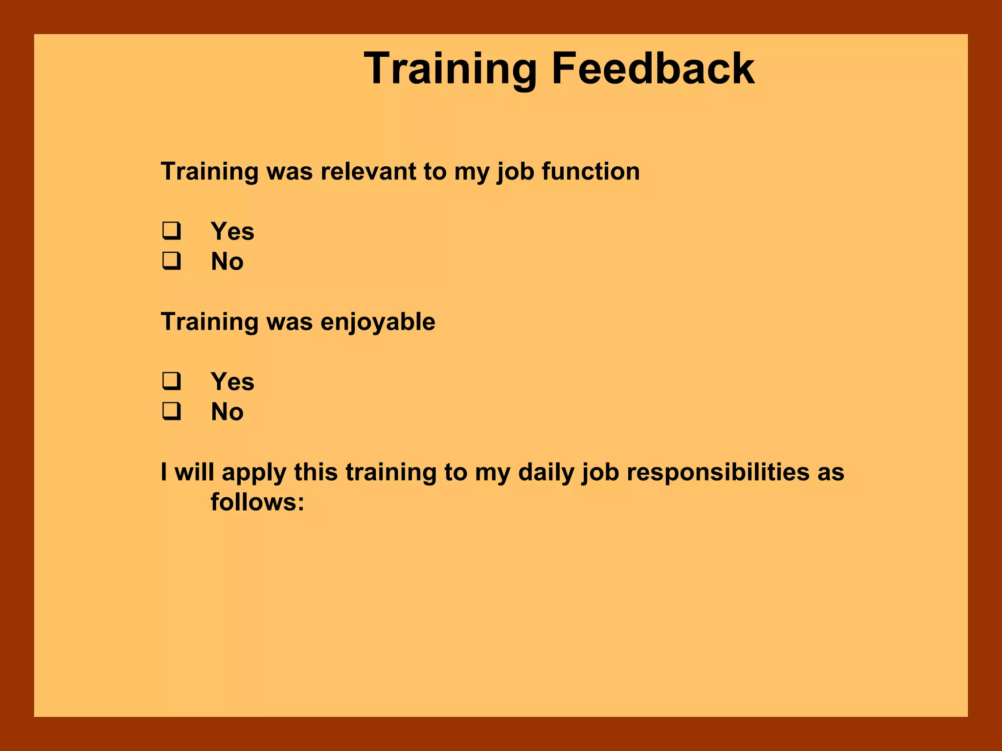Training Feedback
Training was relevant to my job function
Yes
No
Training was enjoyable
Yes
No
I will apply this training to my daily job responsibilities as
follows:
 