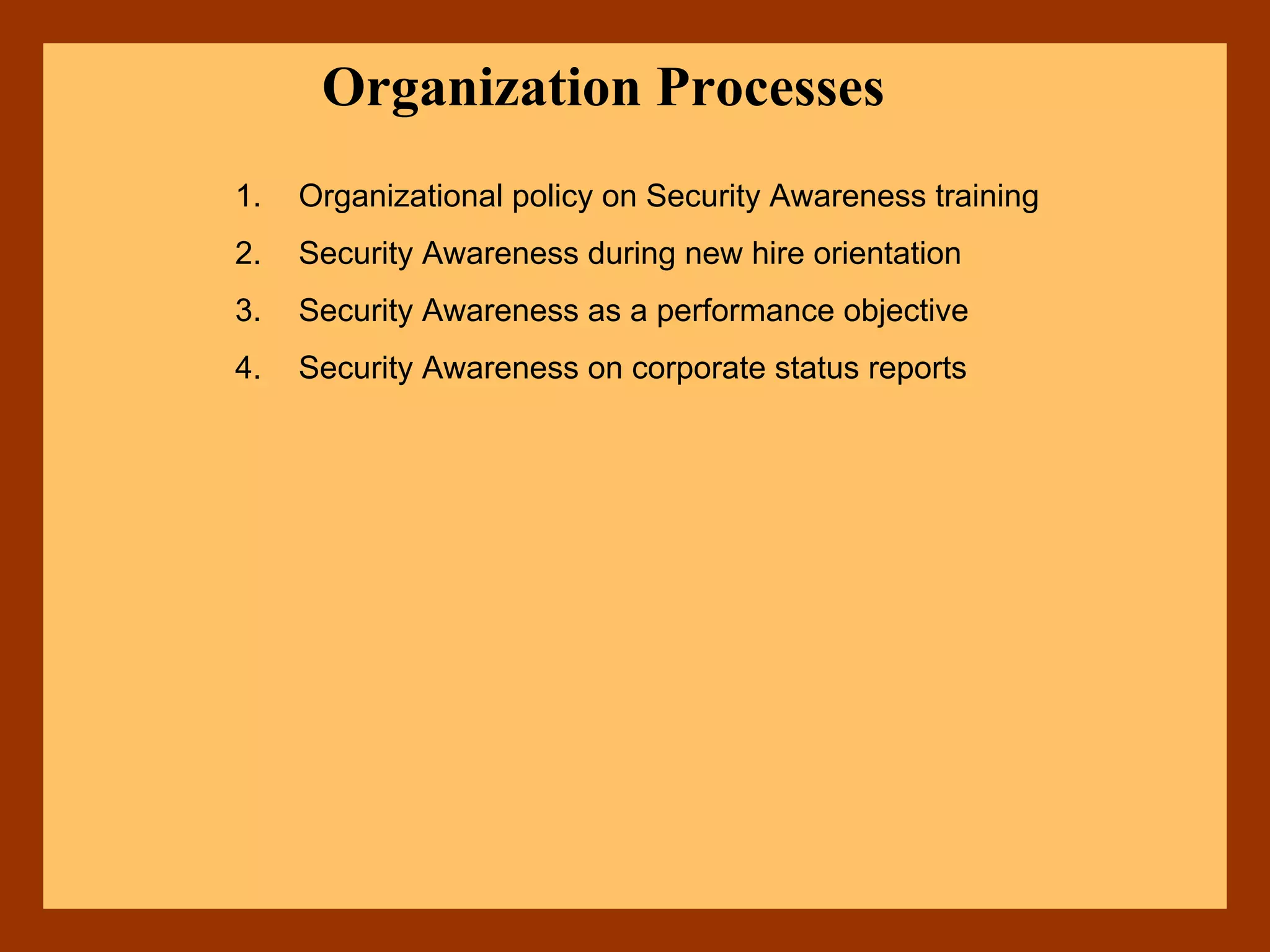 Organization Processes
1. Organizational policy on Security Awareness training
2. Security Awareness during new hire orientation
3. Security Awareness as a performance objective
4. Security Awareness on corporate status reports
 