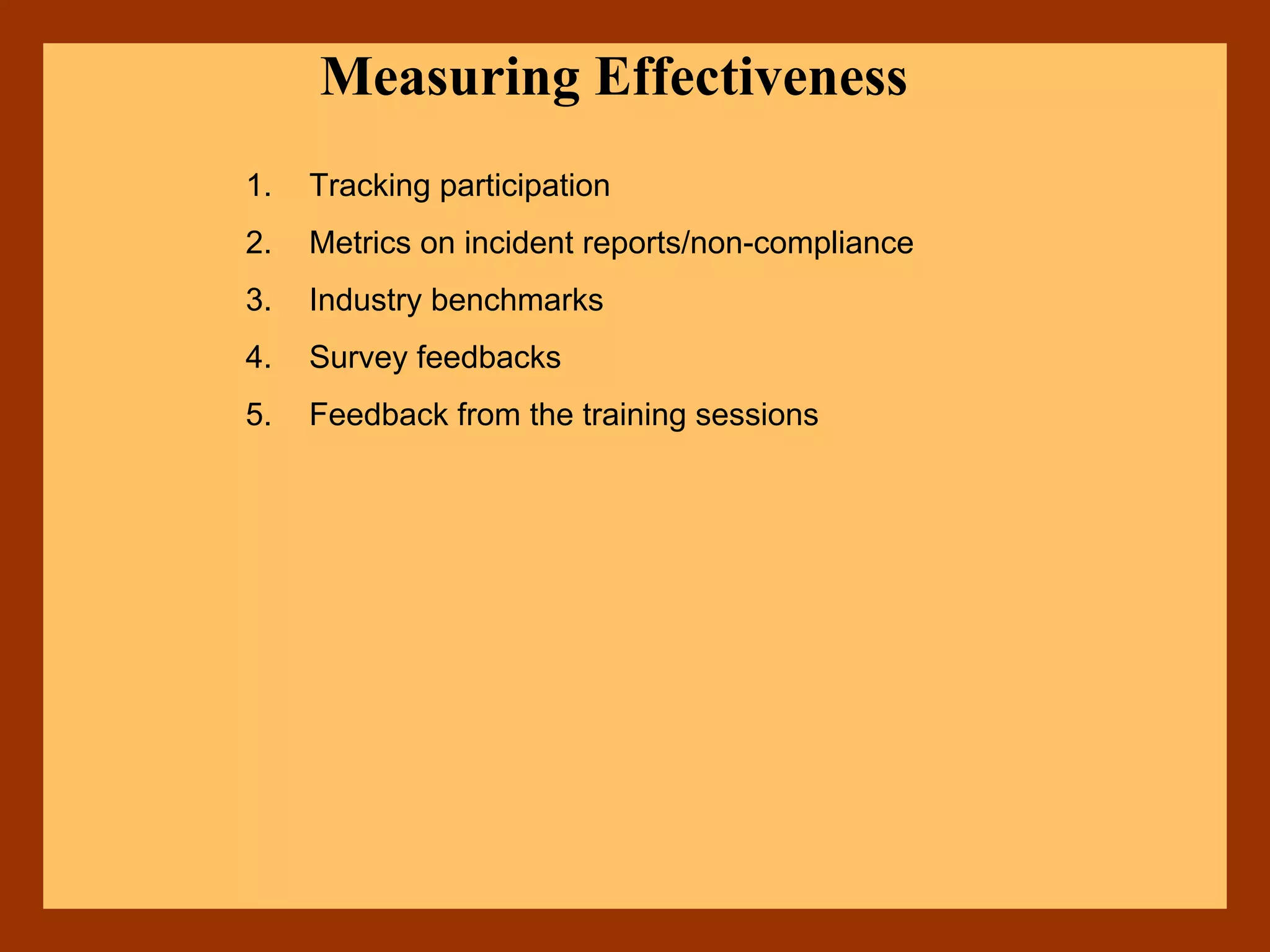 Measuring Effectiveness
1. Tracking participation
2. Metrics on incident reports/non-compliance
3. Industry benchmarks
4. Survey feedbacks
5. Feedback from the training sessions
 