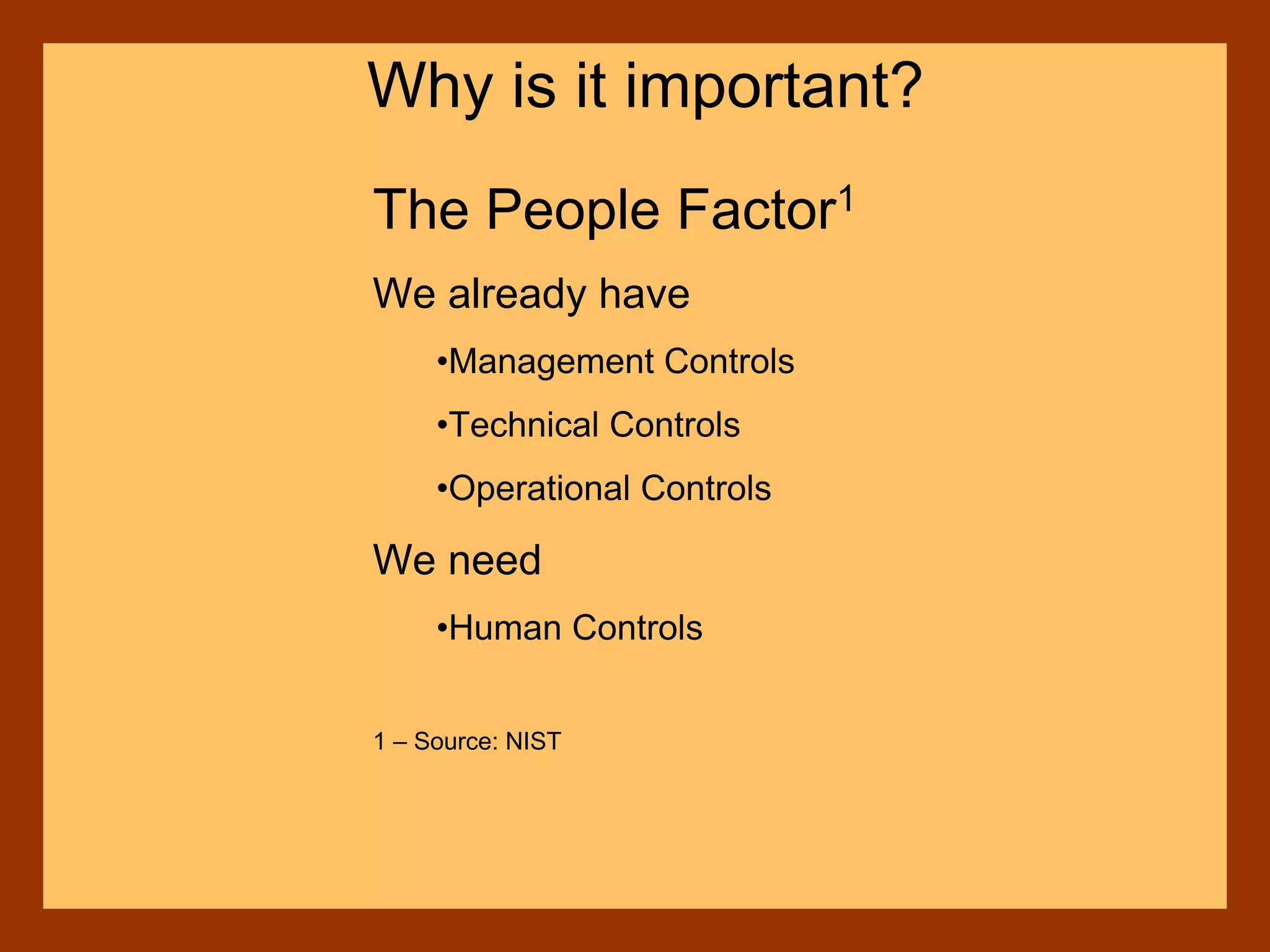 The People Factor1
We already have
•Management Controls
•Technical Controls
•Operational Controls
We need
•Human Controls
1 – Source: NIST
Why is it important?
 