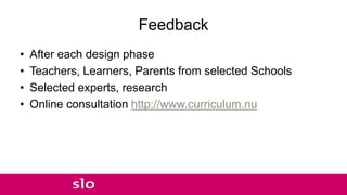 Feedback
• After each design phase
• Teachers, Learners, Parents from selected Schools
• Selected experts, research
• Online consultation http://www.curriculum.nu
 