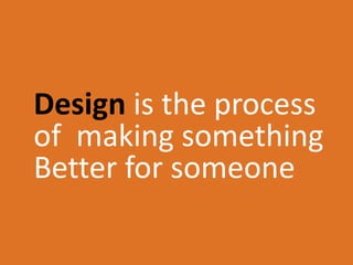 Design is the process
of making something
Better for someone
 